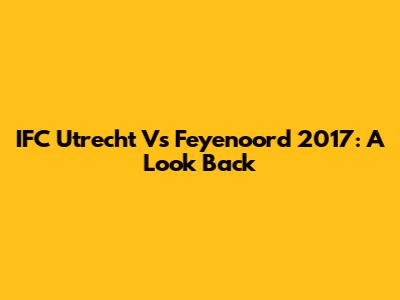 IFC Utrecht Vs Feyenoord 2017: A Look Back