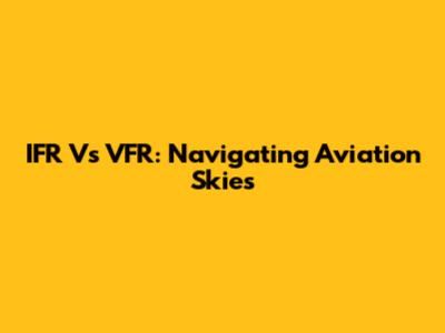 IFR Vs VFR: Navigating Aviation Skies