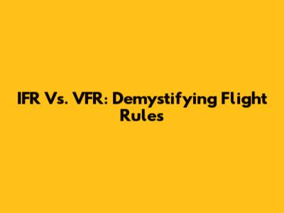 IFR Vs. VFR: Demystifying Flight Rules