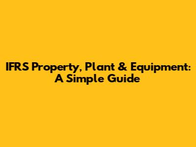 IFRS Property, Plant & Equipment: A Simple Guide