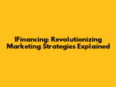 IFinancing: Revolutionizing Marketing Strategies Explained