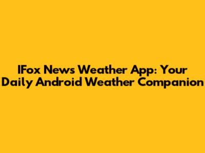 IFox News Weather App: Your Daily Android Weather Companion