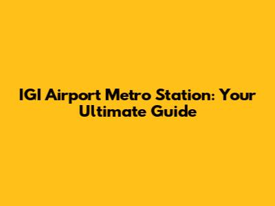IGI Airport Metro Station: Your Ultimate Guide