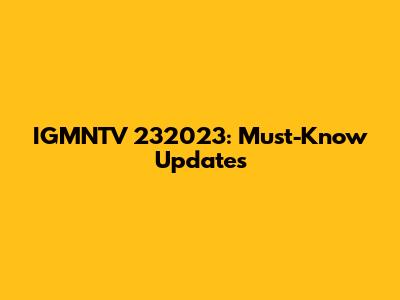 IGMNTV 232023: Must-Know Updates