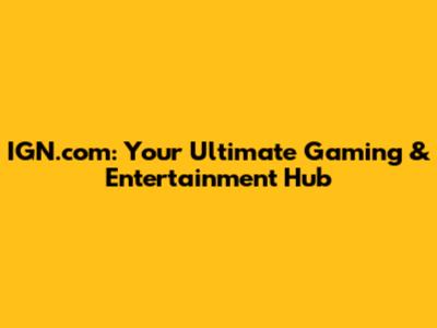 IGN.com: Your Ultimate Gaming & Entertainment Hub