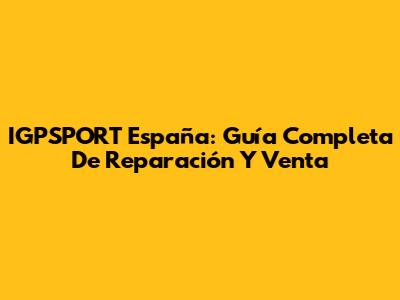 IGPSPORT España: Guía Completa De Reparación Y Venta