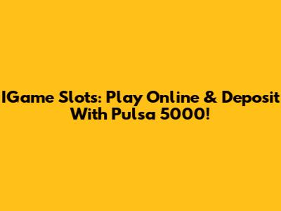 IGame Slots: Play Online & Deposit With Pulsa 5000!