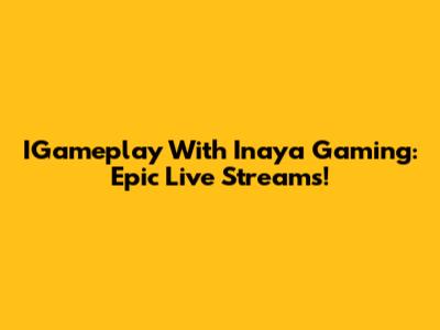 IGameplay With Inaya Gaming: Epic Live Streams!