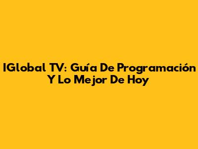 IGlobal TV: Guía De Programación Y Lo Mejor De Hoy