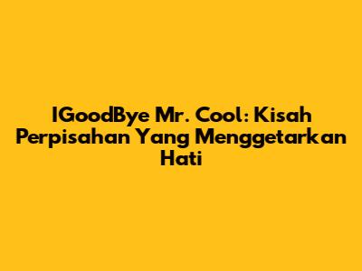 IGoodBye Mr. Cool: Kisah Perpisahan Yang Menggetarkan Hati