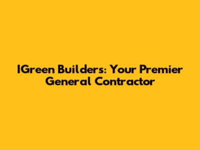 IGreen Builders: Your Premier General Contractor