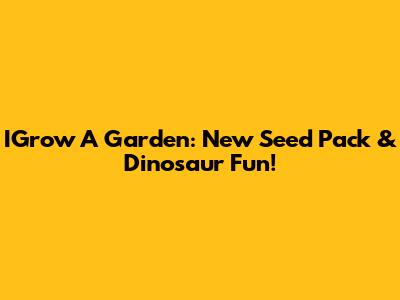 IGrow A Garden: New Seed Pack & Dinosaur Fun!