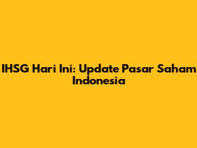 IHSG Hari Ini: Update Pasar Saham Indonesia