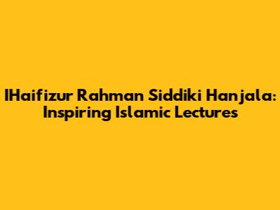 IHaifizur Rahman Siddiki Hanjala: Inspiring Islamic Lectures