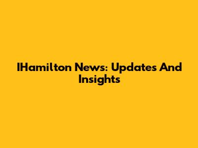 IHamilton News: Updates And Insights