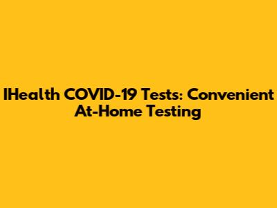 IHealth COVID-19 Tests: Convenient At-Home Testing