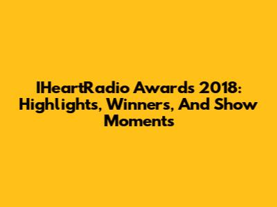 IHeartRadio Awards 2018: Highlights, Winners, And Show Moments