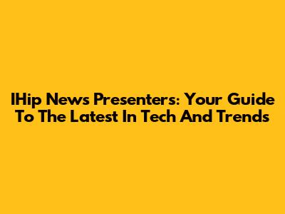 IHip News Presenters: Your Guide To The Latest In Tech And Trends