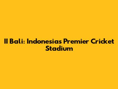 II Bali: Indonesia's Premier Cricket Stadium