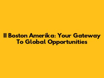 II Boston Amerika: Your Gateway To Global Opportunities