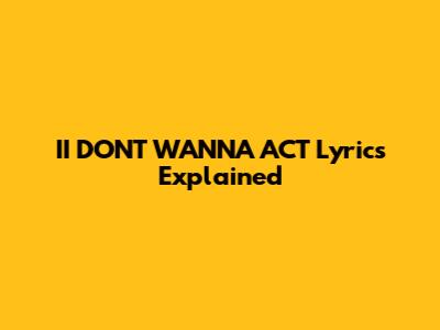 II DON'T WANNA ACT Lyrics Explained