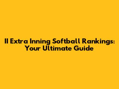 II Extra Inning Softball Rankings: Your Ultimate Guide