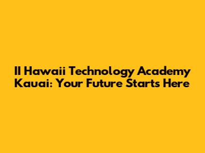II Hawaii Technology Academy Kauai: Your Future Starts Here