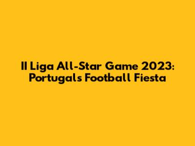 II Liga All-Star Game 2023: Portugal's Football Fiesta
