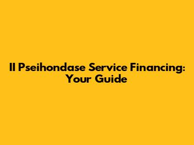 II Pseihondase Service Financing: Your Guide
