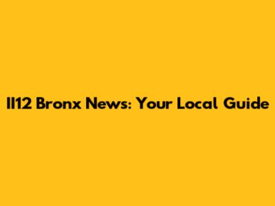II12 Bronx News: Your Local Guide