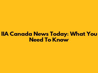 IIA Canada News Today: What You Need To Know
