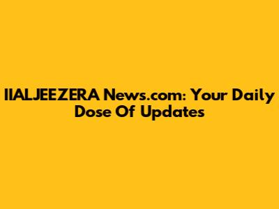 IIALJEEZERA News.com: Your Daily Dose Of Updates