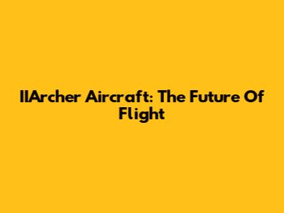 IIArcher Aircraft: The Future Of Flight
