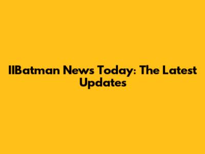 IIBatman News Today: The Latest Updates