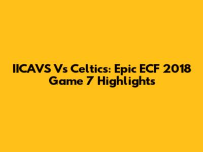 IICAVS Vs Celtics: Epic ECF 2018 Game 7 Highlights