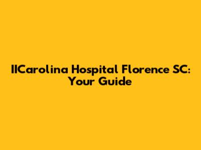 IICarolina Hospital Florence SC: Your Guide