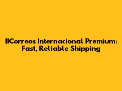 IICorreos Internacional Premium: Fast, Reliable Shipping