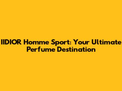 IIDIOR Homme Sport: Your Ultimate Perfume Destination