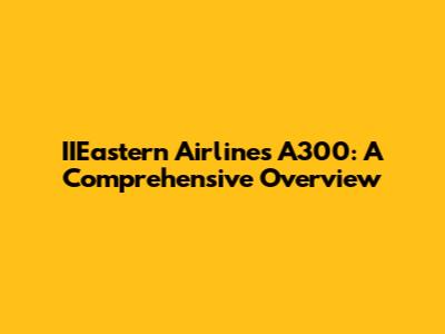 IIEastern Airlines A300: A Comprehensive Overview