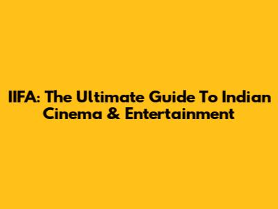 IIFA: The Ultimate Guide To Indian Cinema & Entertainment