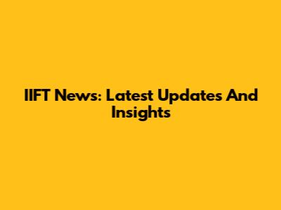 IIFT News: Latest Updates And Insights