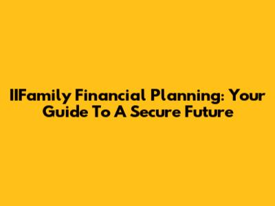IIFamily Financial Planning: Your Guide To A Secure Future