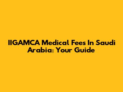 IIGAMCA Medical Fees In Saudi Arabia: Your Guide
