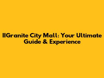 IIGranite City Mall: Your Ultimate Guide & Experience