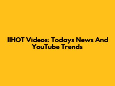 IIHOT Videos: Today's News And YouTube Trends