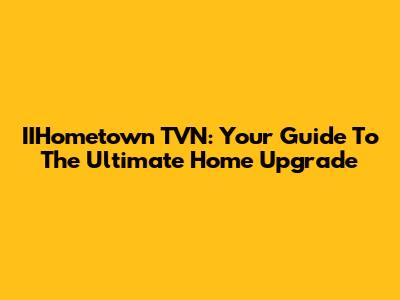 IIHometown TVN: Your Guide To The Ultimate Home Upgrade