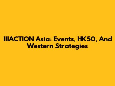 IIIACTION Asia: Events, HK50, And Western Strategies
