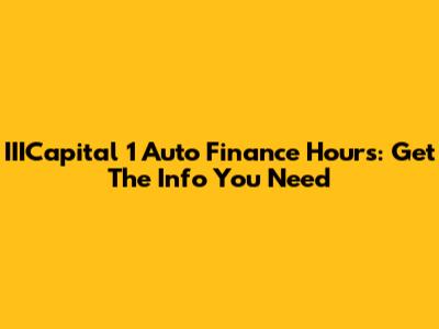 IIICapital 1 Auto Finance Hours: Get The Info You Need