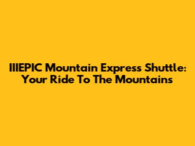 IIIEPIC Mountain Express Shuttle: Your Ride To The Mountains