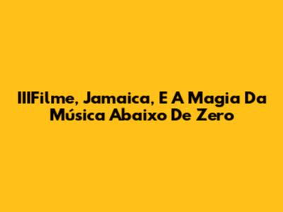 IIIFilme, Jamaica, E A Magia Da Música Abaixo De Zero